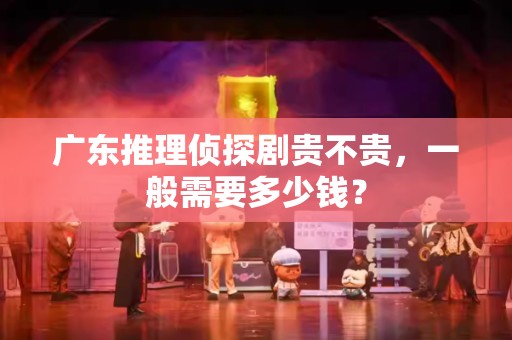 广东推理侦探剧贵不贵，一般需要多少钱？