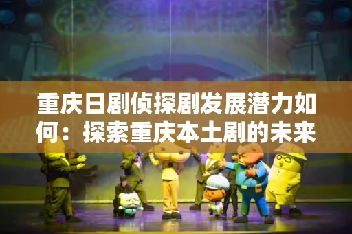 重庆日剧侦探剧发展潜力如何：探索重庆本土剧的未来