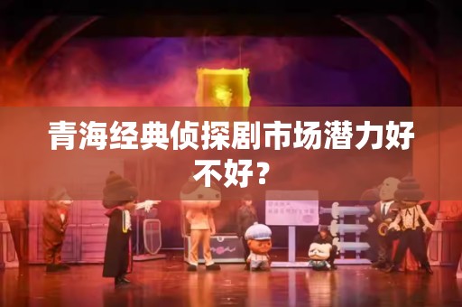 青海经典侦探剧市场潜力好不好？