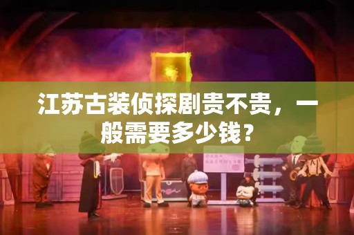 江苏古装侦探剧贵不贵，一般需要多少钱？
