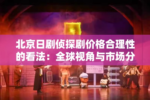 北京日剧侦探剧价格合理性的看法：全球视角与市场分析