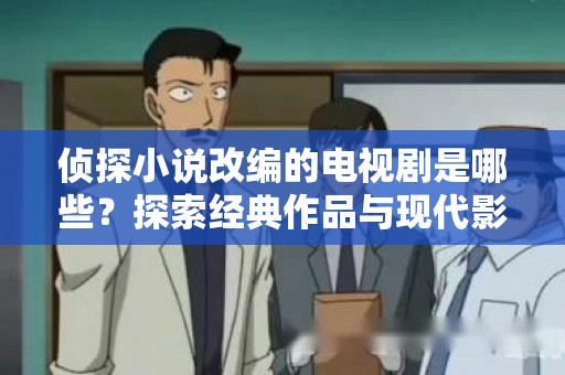 侦探小说改编的电视剧是哪些？探索经典作品与现代影像的完美融合