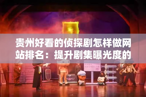 贵州好看的侦探剧怎样做网站排名：提升剧集曝光度的有效策略
