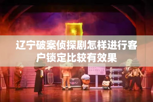 辽宁破案侦探剧怎样进行客户锁定比较有效果