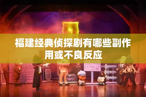 福建经典侦探剧有哪些副作用或不良反应