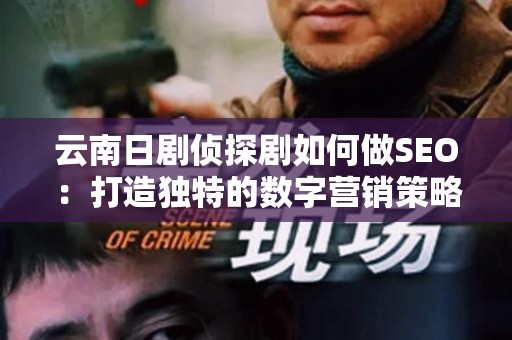 云南日剧侦探剧如何做SEO：打造独特的数字营销策略