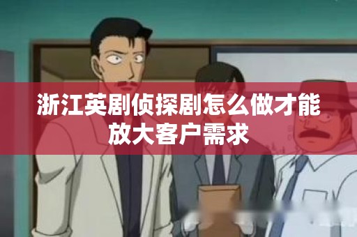 浙江英剧侦探剧怎么做才能放大客户需求