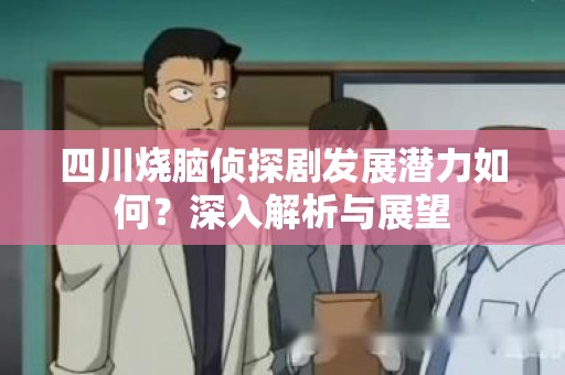 四川烧脑侦探剧发展潜力如何？深入解析与展望