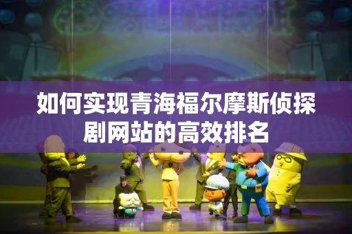 如何实现青海福尔摩斯侦探剧网站的高效排名