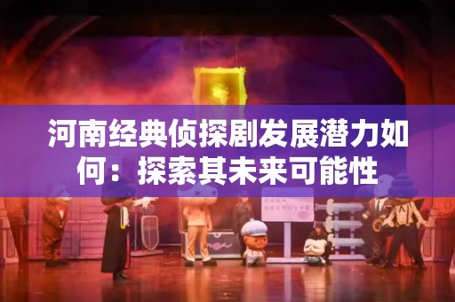 河南经典侦探剧发展潜力如何：探索其未来可能性