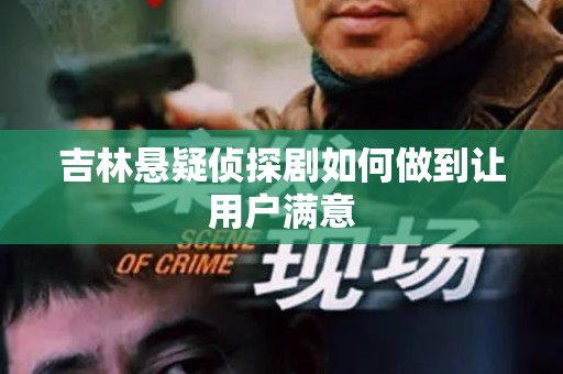 吉林悬疑侦探剧如何做到让用户满意
