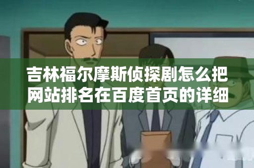 吉林福尔摩斯侦探剧怎么把网站排名在百度首页的详细指南