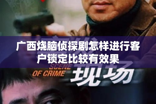 广西烧脑侦探剧怎样进行客户锁定比较有效果
