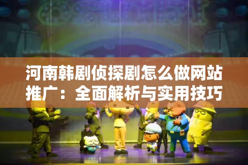 河南韩剧侦探剧怎么做网站推广：全面解析与实用技巧