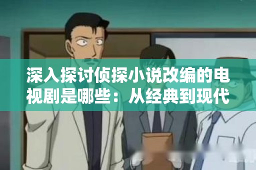 深入探讨侦探小说改编的电视剧是哪些：从经典到现代的影视魅力
