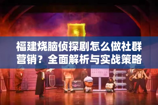 福建烧脑侦探剧怎么做社群营销？全面解析与实战策略
