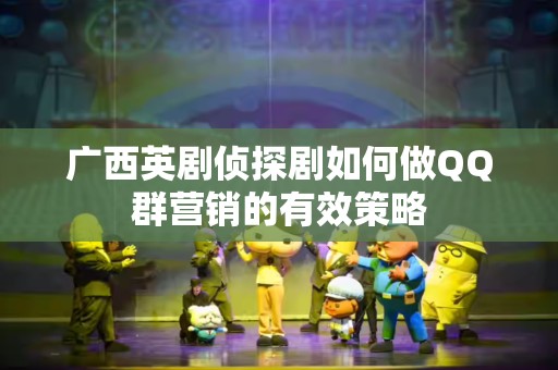 广西英剧侦探剧如何做QQ群营销的有效策略
