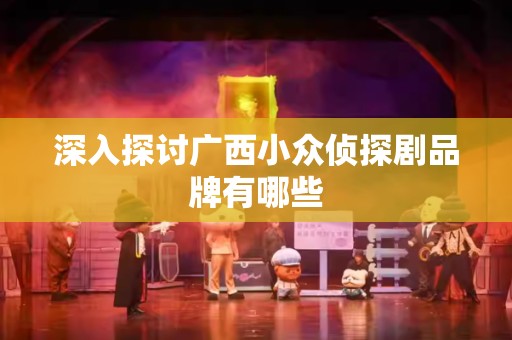 深入探讨广西小众侦探剧品牌有哪些