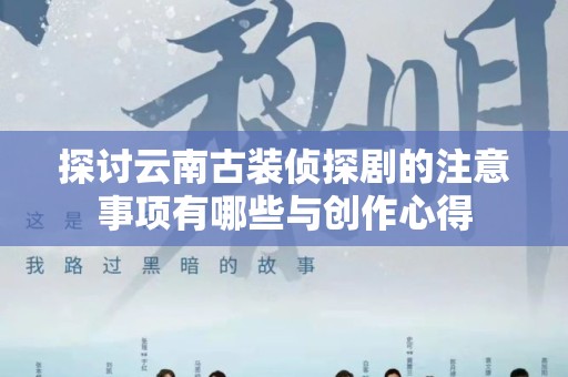 探讨云南古装侦探剧的注意事项有哪些与创作心得