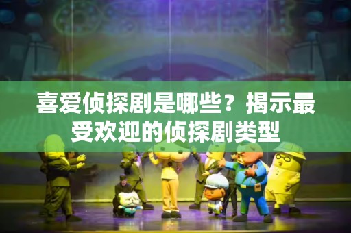 喜爱侦探剧是哪些？揭示最受欢迎的侦探剧类型