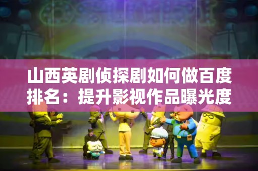 山西英剧侦探剧如何做百度排名：提升影视作品曝光度的方法