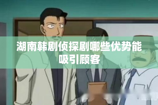 湖南韩剧侦探剧哪些优势能吸引顾客