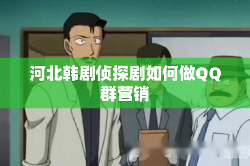 河北韩剧侦探剧如何做QQ群营销