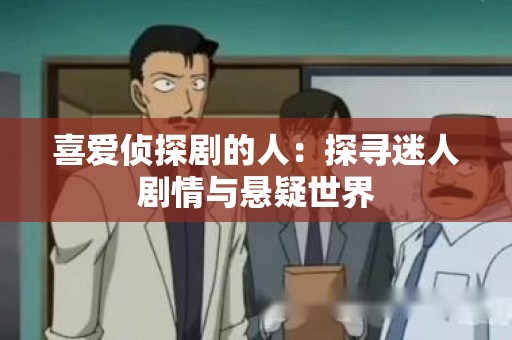 喜爱侦探剧的人：探寻迷人剧情与悬疑世界
