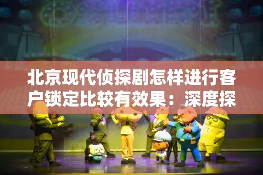 北京现代侦探剧怎样进行客户锁定比较有效果：深度探讨与实践