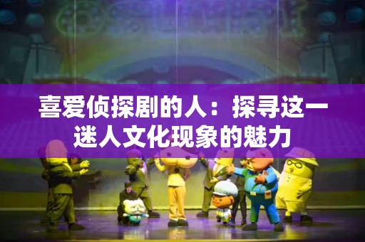 喜爱侦探剧的人：探寻这一迷人文化现象的魅力