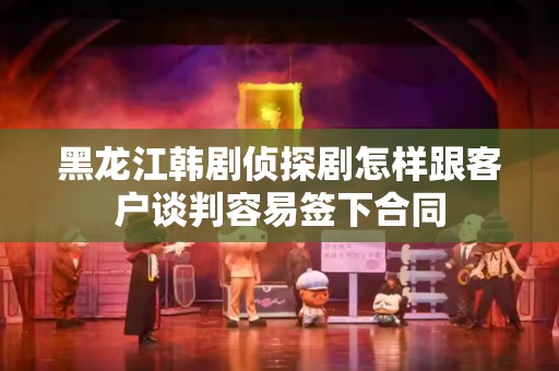 黑龙江韩剧侦探剧怎样跟客户谈判容易签下合同
