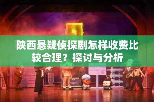 陕西悬疑侦探剧怎样收费比较合理？探讨与分析