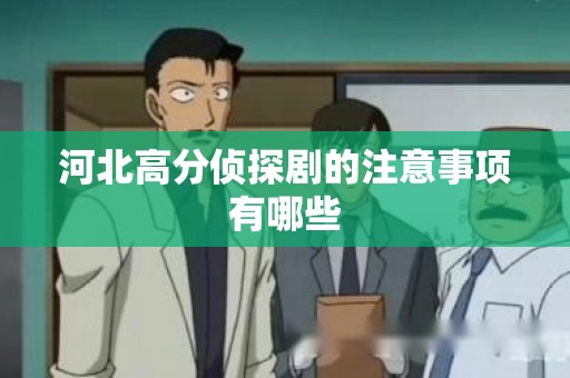 河北高分侦探剧的注意事项有哪些