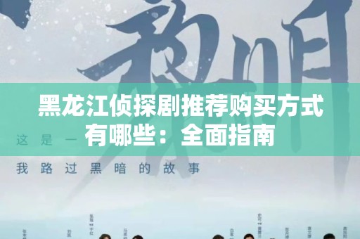 黑龙江侦探剧推荐购买方式有哪些：全面指南
