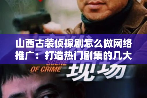山西古装侦探剧怎么做网络推广：打造热门剧集的几大技巧