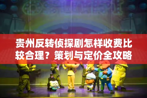 贵州反转侦探剧怎样收费比较合理？策划与定价全攻略