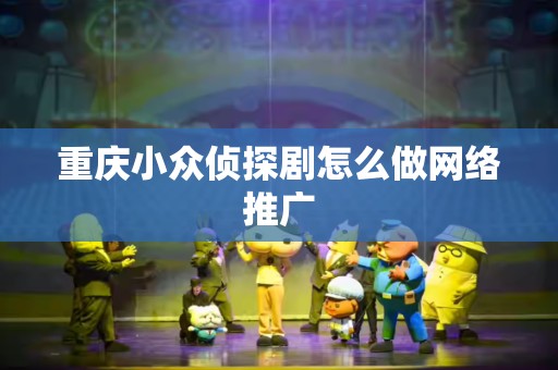 重庆小众侦探剧怎么做网络推广