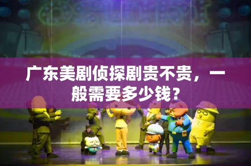 广东美剧侦探剧贵不贵，一般需要多少钱？
