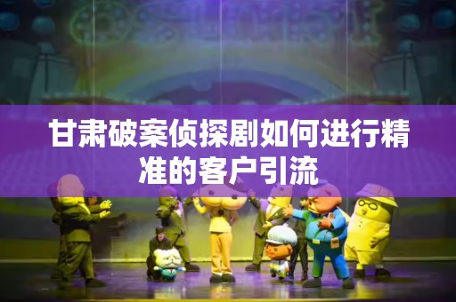 甘肃破案侦探剧如何进行精准的客户引流