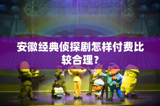 安徽经典侦探剧怎样付费比较合理？