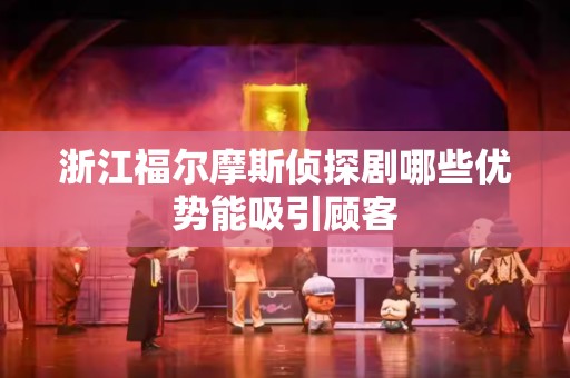 浙江福尔摩斯侦探剧哪些优势能吸引顾客