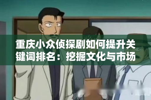 重庆小众侦探剧如何提升关键词排名：挖掘文化与市场的双重价值