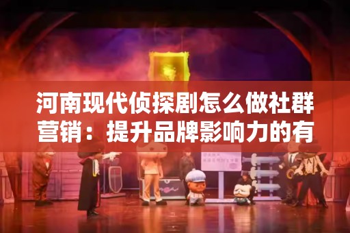 河南现代侦探剧怎么做社群营销：提升品牌影响力的有效策略