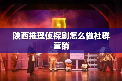 陕西推理侦探剧怎么做社群营销