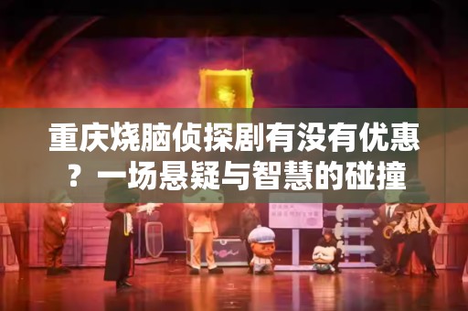 重庆烧脑侦探剧有没有优惠？一场悬疑与智慧的碰撞