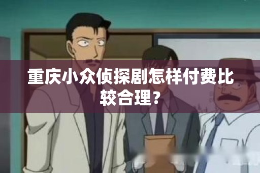重庆小众侦探剧怎样付费比较合理？