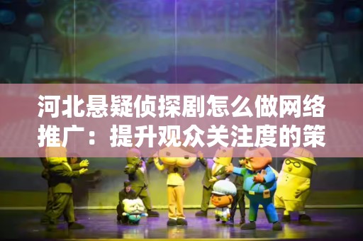 河北悬疑侦探剧怎么做网络推广：提升观众关注度的策略