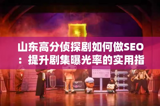 山东高分侦探剧如何做SEO：提升剧集曝光率的实用指南
