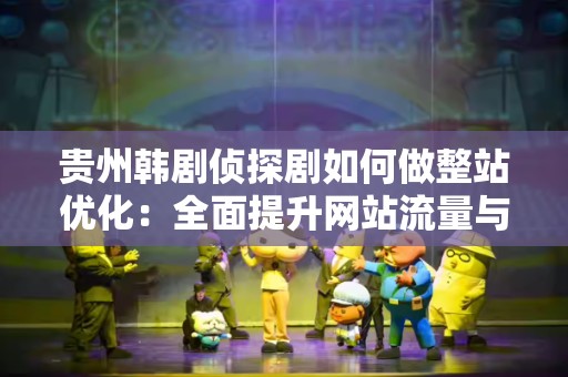 贵州韩剧侦探剧如何做整站优化：全面提升网站流量与用户体验