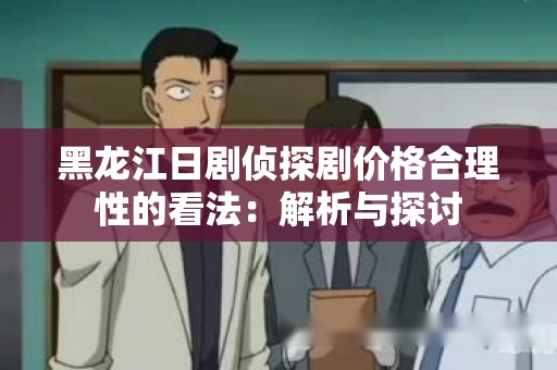 黑龙江日剧侦探剧价格合理性的看法：解析与探讨